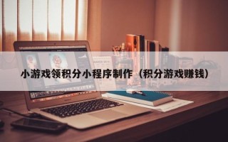 厦门小游戏领积分小程序制作（积分游戏赚钱）