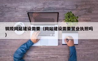 厦门铜陵网站建设需要（网站建设需要营业执照吗）