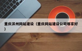 厦门重庆滨州网站建设（重庆网站建设公司哪家好）
