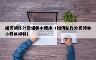 厦门如何制作外卖领券小程序（如何制作外卖领券小程序视频）