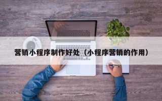 厦门营销小程序制作好处（小程序营销的作用）