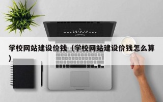 厦门学校网站建设价钱（学校网站建设价钱怎么算）