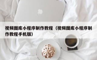 厦门视频图库小程序制作教程（视频图库小程序制作教程手机版）