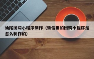 厦门汕尾团购小程序制作（微信里的团购小程序是怎么制作的）